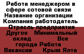 Работа менеджером в сфере сотовой связи › Название организации ­ Компания-работодатель › Отрасль предприятия ­ Другое › Минимальный оклад ­ 15 000 - Все города Работа » Вакансии   . Крым,Ялта